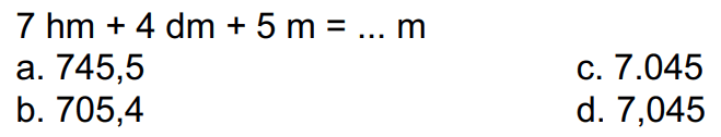  7 hm+4 dm+5 m=... m 
a. 745,5
c.  7.045 
b. 705,4
d. 7,045