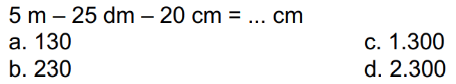  5 m-25 dm-20 cm=... cm 
a. 130
c.  1.300 
b. 230
d.  2.300 