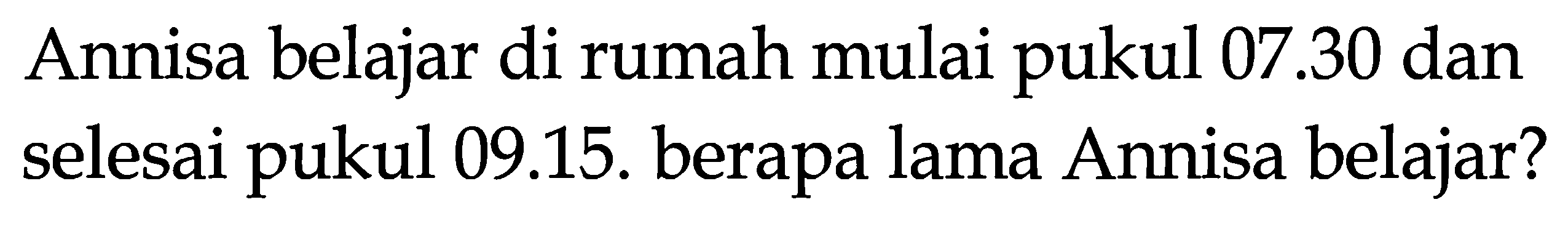 Annisa belajar di rumah mulai pukul 07.30 dan selesai pukul 09.15. berapa lama Annisa belajar?