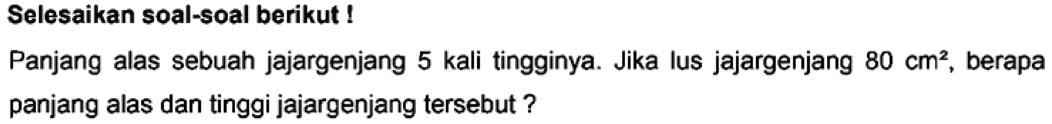 Selesaikan soal-soal berikut!
Panjang alas sebuah jajargenjang 5 kali tingginya. Jika lus jajargenjang  80 cm^2 , berapa panjang alas dan tinggi jajargenjang tersebut?