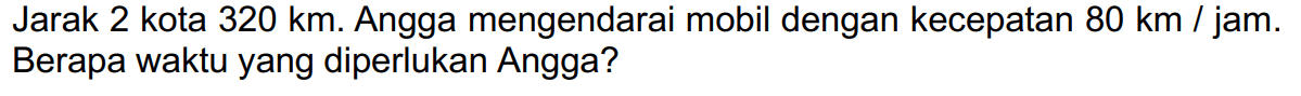 Jarak 2 kota 320 km. Angga mengendarai mobil dengan kecepatan 80 km / jam. Berapa waktu yang diperlukan Angga?