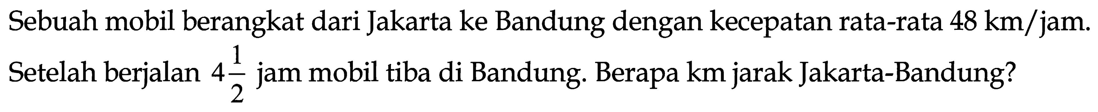 Sebuah mobil berangkat dari Jakarta ke Bandung dengan kecepatan rata-rata  48 ~km / jam . Setelah berjalan  4 (1)/(2)  jam mobil tiba di Bandung. Berapa  km  jarak Jakarta-Bandung?