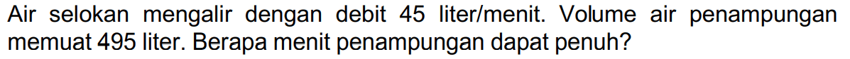 Air selokan mengalir dengan debit 45 liter/menit. Volume air penampungan memuat 495 liter. Berapa menit penampungan dapat penuh?
