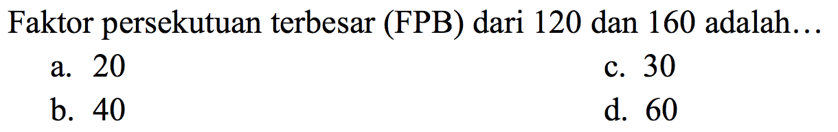 Faktor persekutuan terbesar (FPB) dari 120 dan 160 adalah...
a. 20
c. 30
b. 40
d. 60