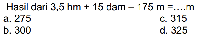 Hasil dari  3,5 hm+15  dam  -175 m=... . m 
a. 275
c. 315
b. 300
d. 325