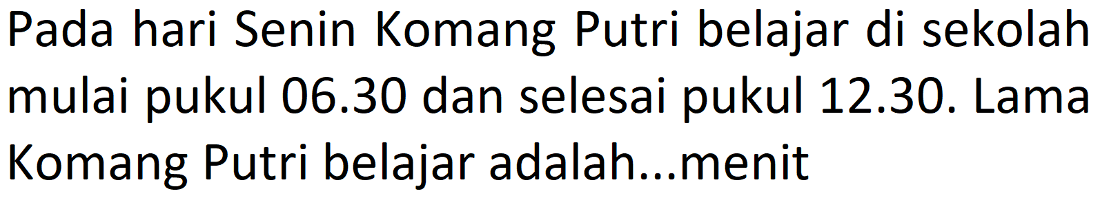 Pada hari Senin Komang Putri belajar di sekolah mulai pukul 06.30 dan selesai pukul 12.30. Lama Komang Putri belajar adalah...menit