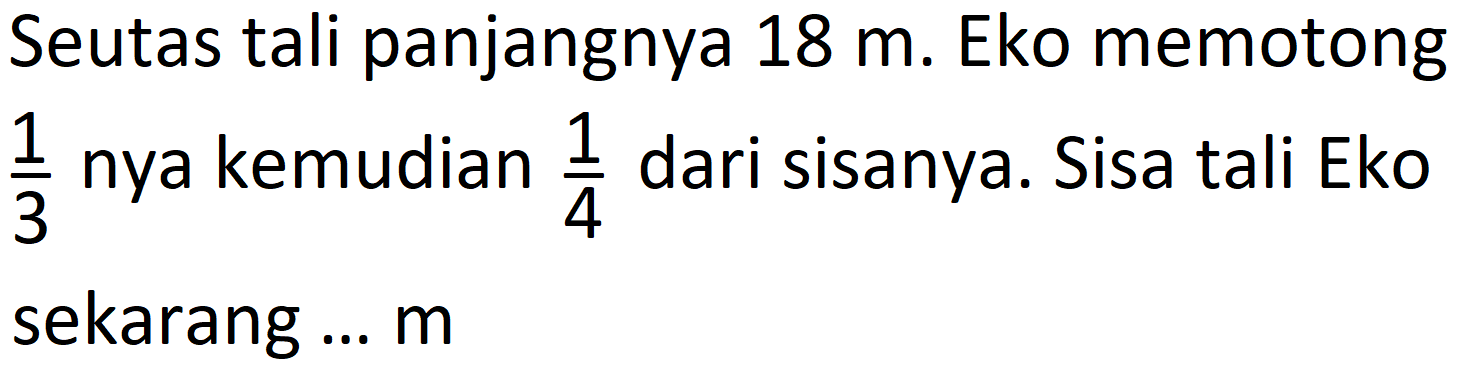 Seutas tali panjangnya  18 m . Eko memotong  (1)/(3)  nya kemudian  (1)/(4)  dari sisanya. Sisa tali Eko sekarang ...  m