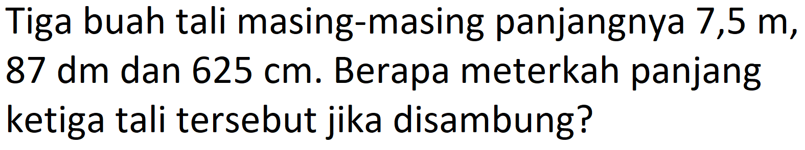 Tiga buah tali masing-masing panjangnya 7,5  m ,  87 dm  dan  625 cm . Berapa meterkah panjang ketiga tali tersebut jika disambung?