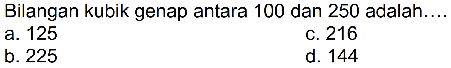 Bilangan kubik genap antara 100 dan 250 adalah....
a. 125
C. 216
b. 225
d. 144