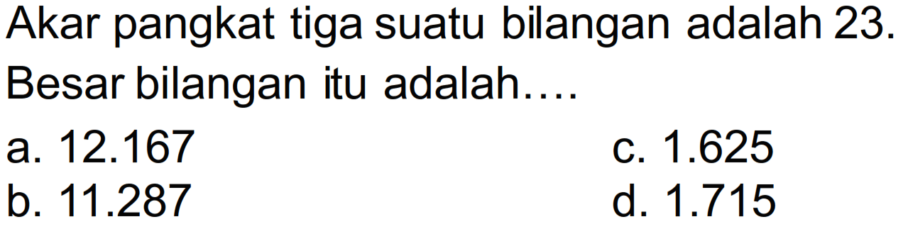 Akar pangkat tiga suatu bilangan adalah  23 .  Besar bilangan itu adalah....
a.  12.167 
C.  1.625 
b.  11.287 
d.  1.715 