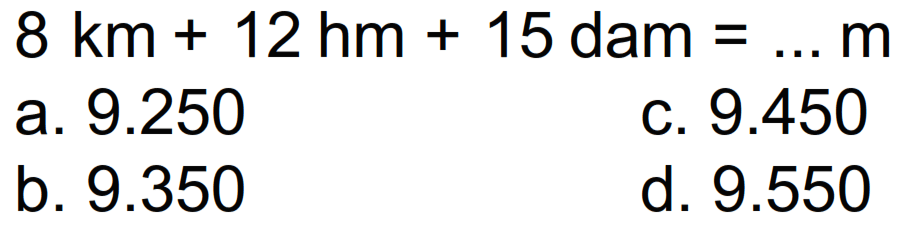  8 ~km+12 hm+15  dam  =... m 
a.  9.250 
C.  9.450 
b.  9.350 
d.  9.550 