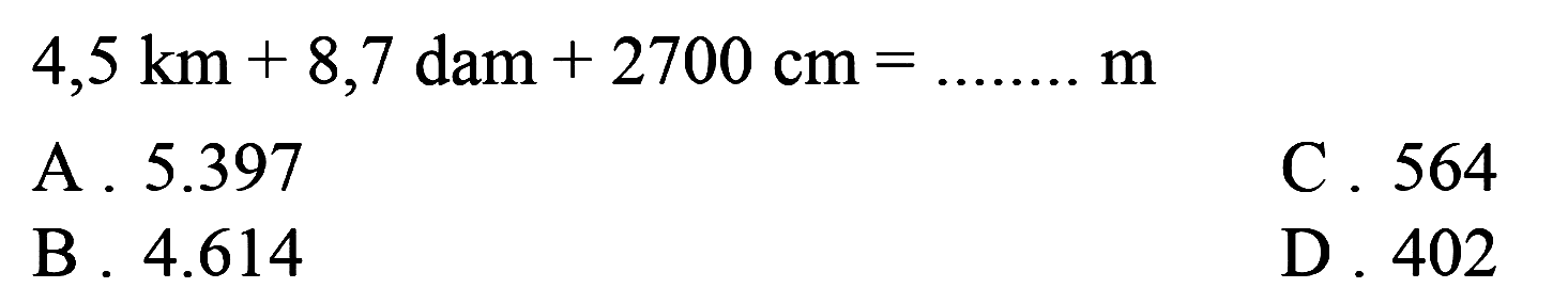  4,5 ~km+8,7 dam+2700 cm=... ... . m 
A.  5.397 
B  .4 .614 