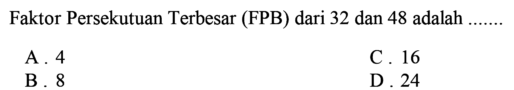 Faktor Persekutuan Terbesar (FPB) dari 32 dan 48 adalah
A. 4
C. 16
B. 8
D. 24