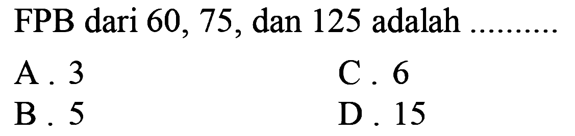 FPB dari 60, 75, dan 125 adalah
A. 3
C. 6
B. 5
D. 15