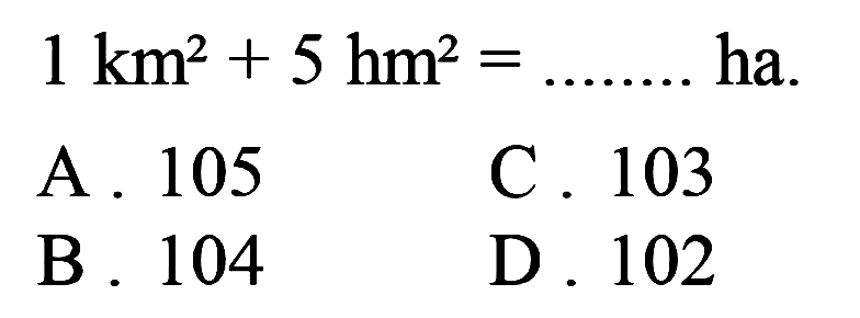  1 ~km^(2)+5 hm^(2)=... ... . .  ha.
A. 105
C. 103
B. 104
D. 102