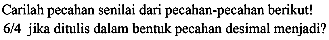 Carilah pecahan senilai dari pecahan-pecahan berikut!  6 / 4  jika ditulis dalam bentuk pecahan desimal menjadi?