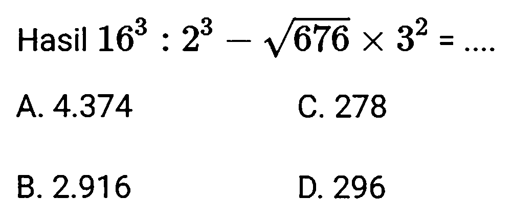 Hasil  16^(3): 2^(3)-akar(676) x 3^(2)=... 
A.  4.374 
C. 278
B.  2.916 
D. 296