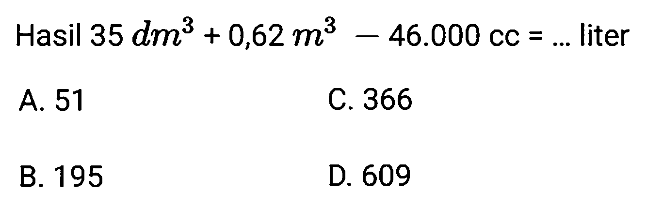 Hasil  35 d m^(3)+0,62 m^(3)-46.000 c c=...  liter
A. 51
C. 366
B. 195
D. 609