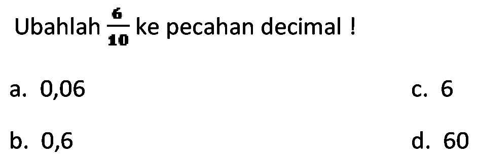 Ubahlah 6/10 ke pecahan decimal!
a. 0,06
c. 6
b. 0,6
d. 60