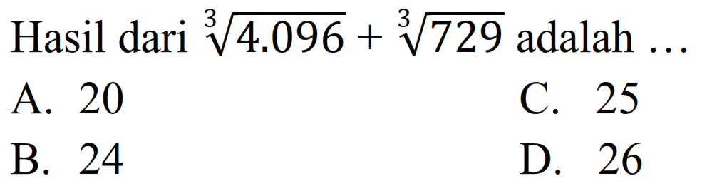 Hasil dari  sqrt[3]{4.096)+sqrt[3]{729)  adalah  ... 
A. 20
C. 25
B. 24
D. 26