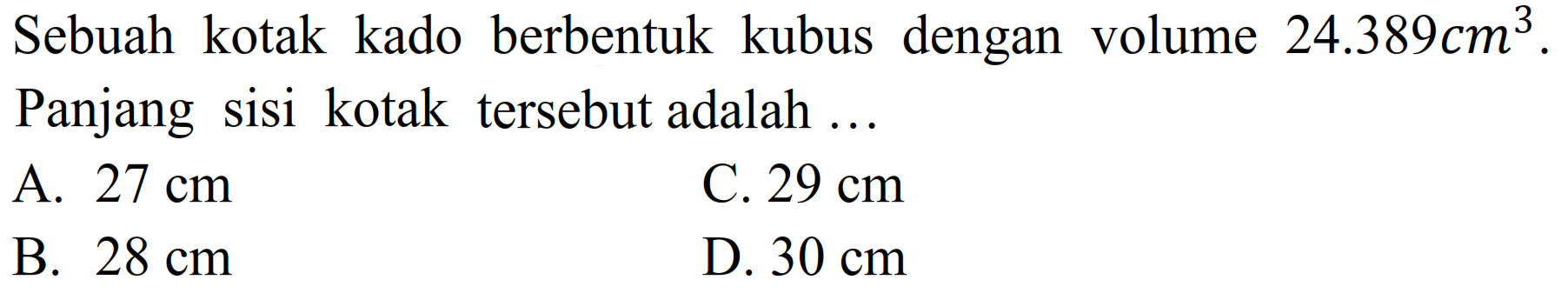 Sebuah kotak kado berbentuk kubus dengan volume  24.389 cm^(3) . Panjang sisi kotak tersebut adalah ...
A.  27 cm 
C.  29 cm 
B.  28 cm 
D.  30 cm 