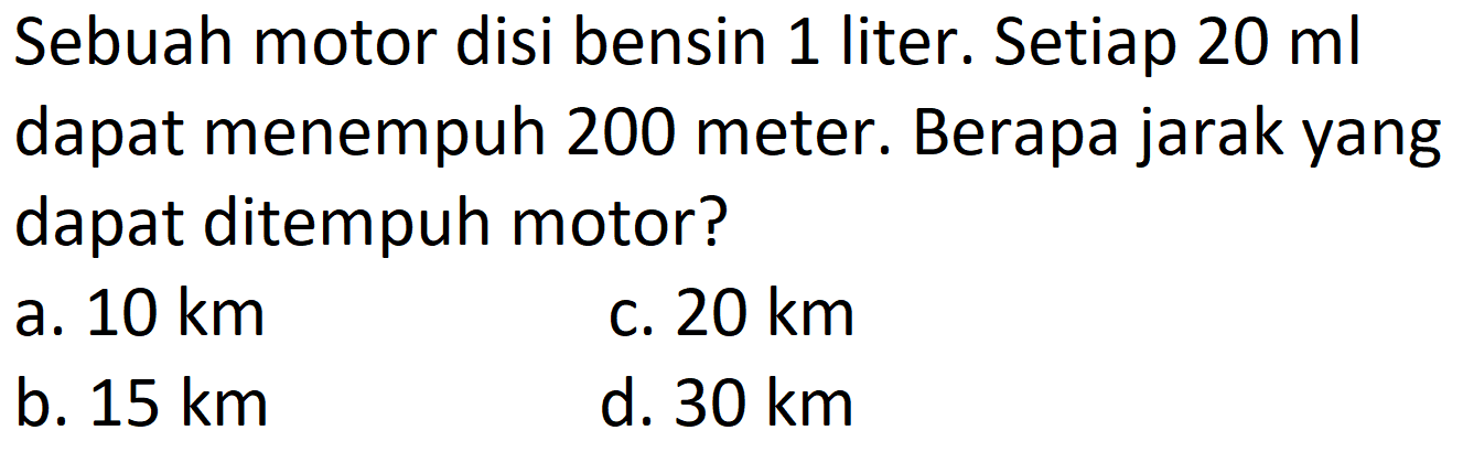 Sebuah motor disi bensin 1 liter. Setiap 20 ml dapat menempuh 200 meter. Berapa jarak yang dapat ditempuh motor?
