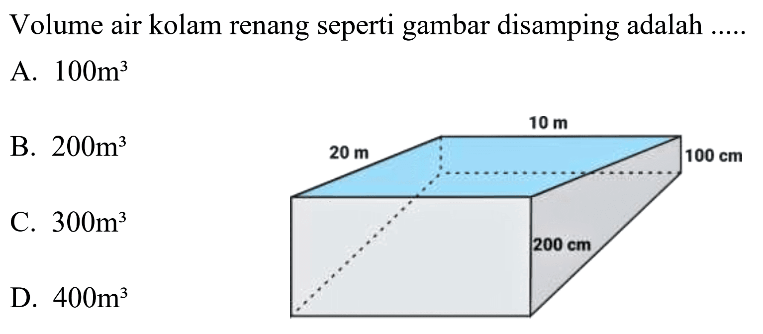 Volume air kolam renang seperti gambar disamping adalah .....
10 m 100 cm 200 cm 20 m 