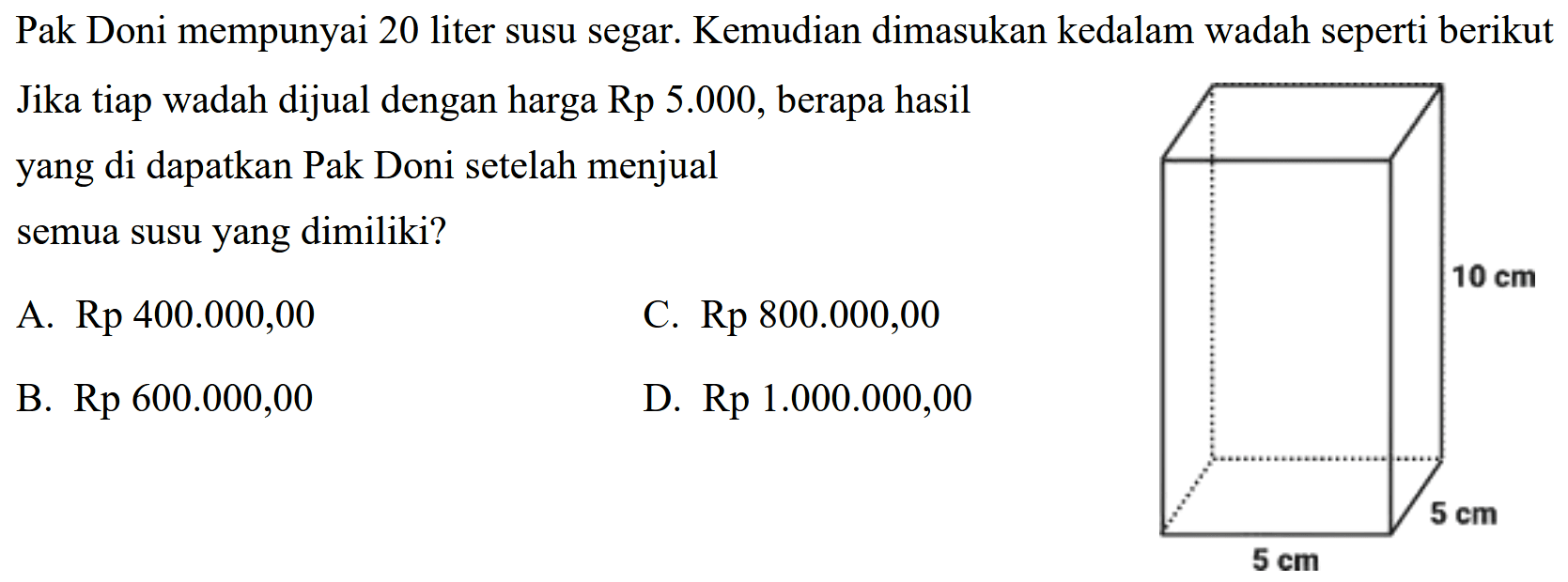 Pak Doni mempunyai 20 liter susu segar. Kemudian dimasukan kedalam wadah seperti berikut Jika tiap wadah dijual dengan harga Rp 5.000, berapa hasil yang di dapatkan Pak Doni setelah menjual semua susu yang dimiliki? 5 cm 5 cm 10 cm 
