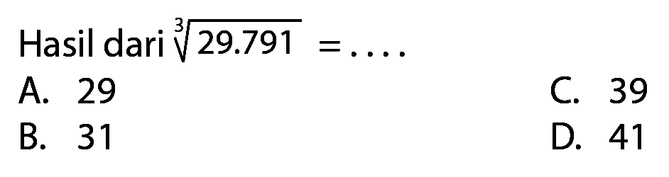 Hasil dari  sqrt[3]{29.791)=... 
A. 29
C. 39
B. 31
D. 41