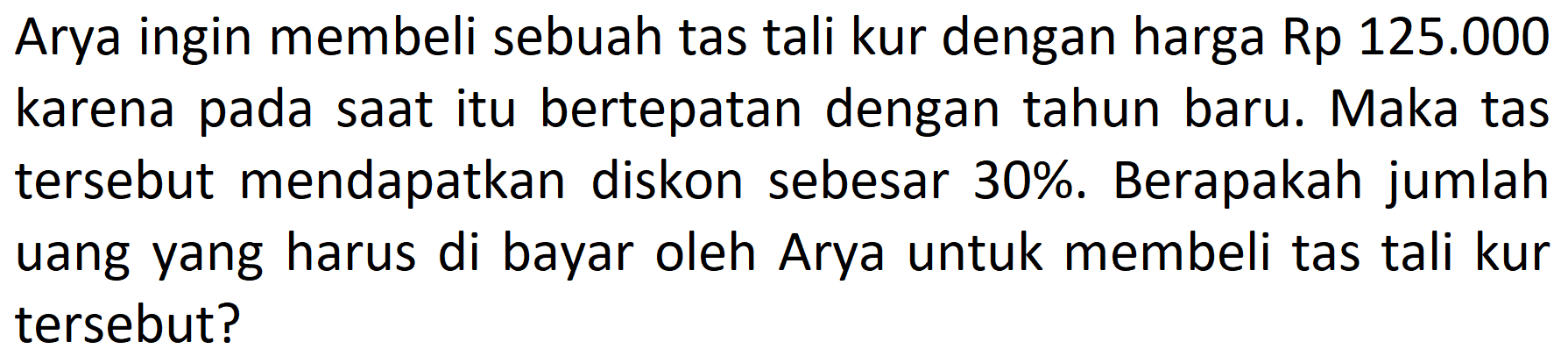 Arya ingin membeli sebuah tas tali kur dengan harga Rp 125.000 karena pada saat itu bertepatan dengan tahun baru. Maka tas tersebut mendapatkan diskon sebesar 30%. Berapakah jumlah uang yang harus di bayar oleh Arya untuk membeli tas tali kur tersebut?