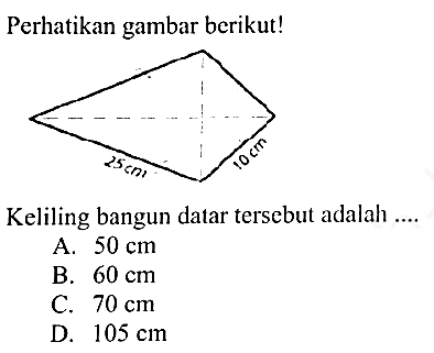 Perhatikan gambar berikut!
Keliling bangun datar tersebut adalah ....
A.  50 cm 
B.  60 cm 
c.  70 cm 
D.  105 cm 