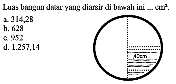 Luas bangun datar yang diarsir di bawah ini  ... cm^2 .
a. 314,28
b. 628
c. 952
d.  1.257,14 