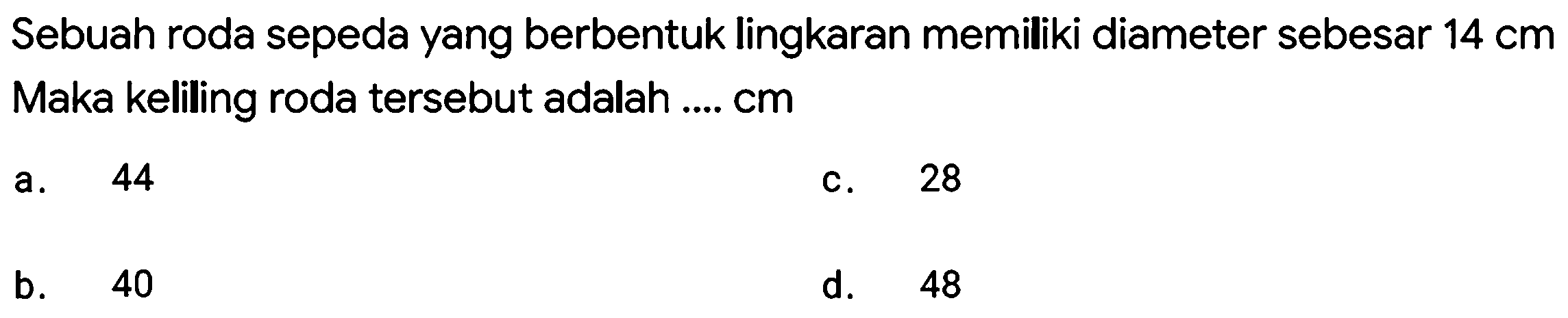 Sebuah roda sepeda yang berbentuk lingkaran memiliki diameter sebesar  14 cm  Maka keliling roda tersebut adalah ....  cm 
a. 44
c. 28
b. 40
d. 48