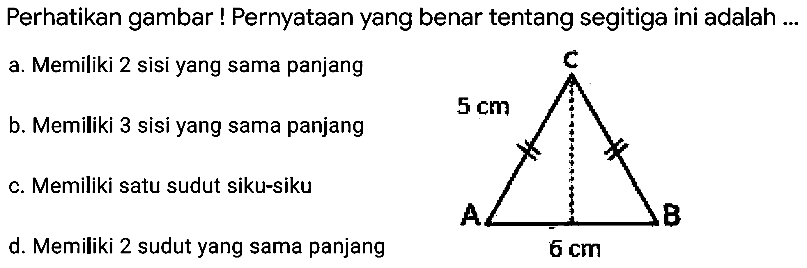 Perhatikan gambar ! Pernyataan yang benar tentang segitiga ini adalah ...
a. Memiliki 2 sisi yang sama panjang
A
- Memilki satusudut siku-siku
d. Memiliki 2 sudut yang sama panjang   6 cm 