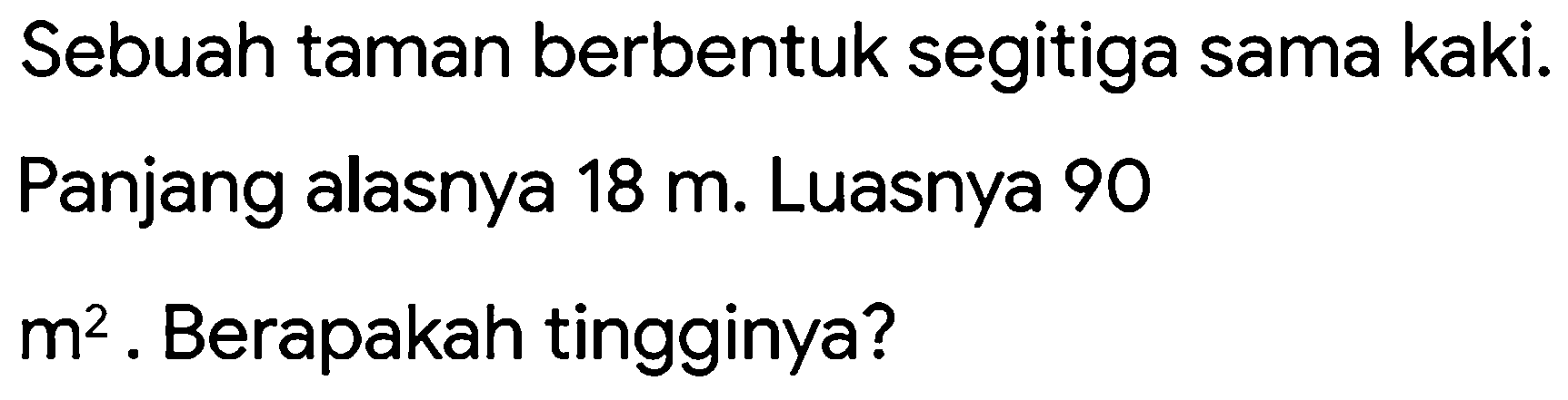 Sebuah taman berbentuk segitiga sama kaki.
Panjang alasnya  18 m . Luasnya 90
 m^(2) . Berapakah tingginya?