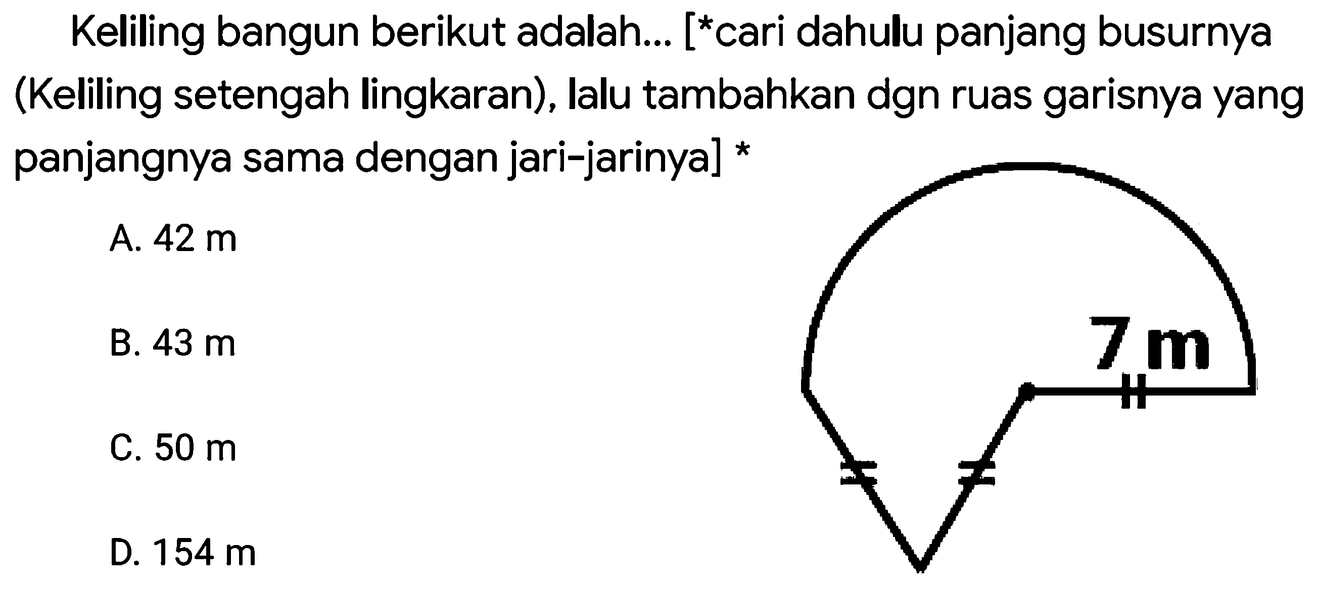 Keliling bangun berikut adalah... [  { )^(*)  cari dahulu panjang busurnya (Keliling setengah lingkaran), lalu tambahkan dgn ruas garisnya yang panjangnya sama dengan jari-jarinya] *
A.  42 m 
B.  43 m 
C.  50 m 
D.  154 m 