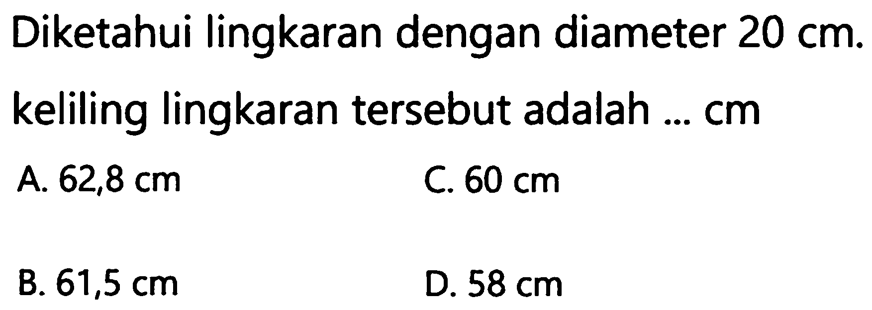 Diketahui lingkaran dengan diameter  20 cm . keliling lingkaran tersebut adalah ...  cm 
A.  62,8 cm 
C.  60 cm 
B.  61,5 cm 
D.  58 cm 