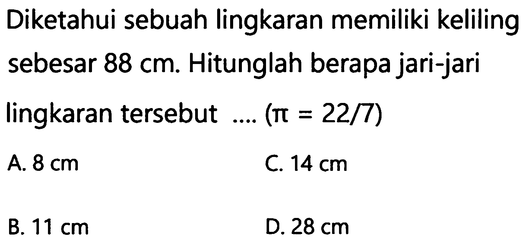 Diketahui sebuah lingkaran memiliki keliling sebesar  88 cm . Hitunglah berapa jari-jari lingkaran tersebut ....  (pi=22 / 7) 
A.  8 cm 
C.  14 cm 
B.  11 cm 
D.  28 cm 