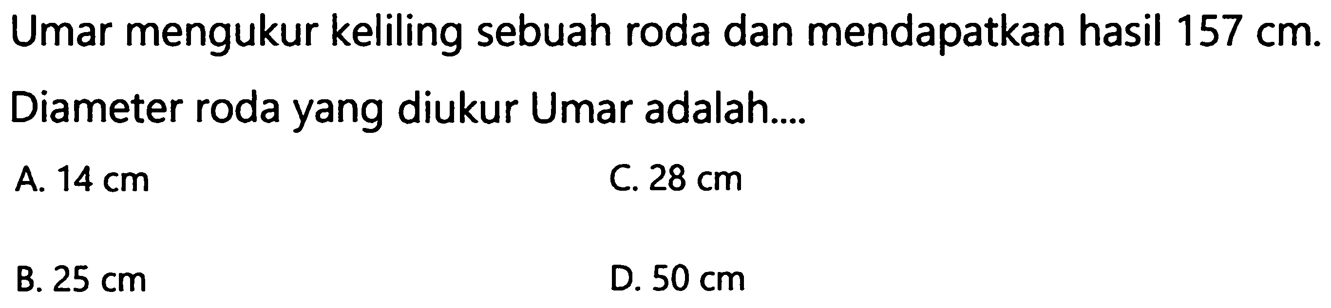 Umar mengukur keliling sebuah roda dan mendapatkan hasil  157 cm .
Diameter roda yang diukur Umar adalah....
A.  14 cm 
C.  28 cm 
B.  25 cm 
D.  50 cm 