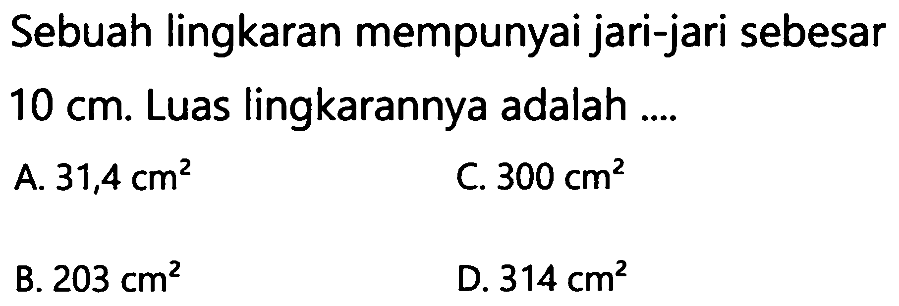 Sebuah lingkaran mempunyai jari-jari sebesar  10 cm . Luas lingkarannya adalah ....
A.  31,4 cm^(2) 
C.  300 cm^(2) 
B.  203 cm^(2) 
D.  314 cm^(2) 