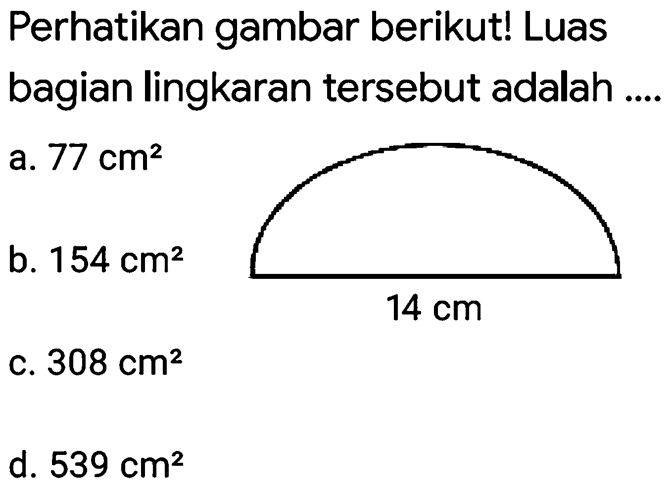 Perhatikan gambar berikut! Luas
bagian lingkaran tersebut adalah .... 
14 cm 
a.  77 cm^(2) 
b.  154 cm^(2) 
c.  308 cm^(2) 
d.  539 cm^(2) 