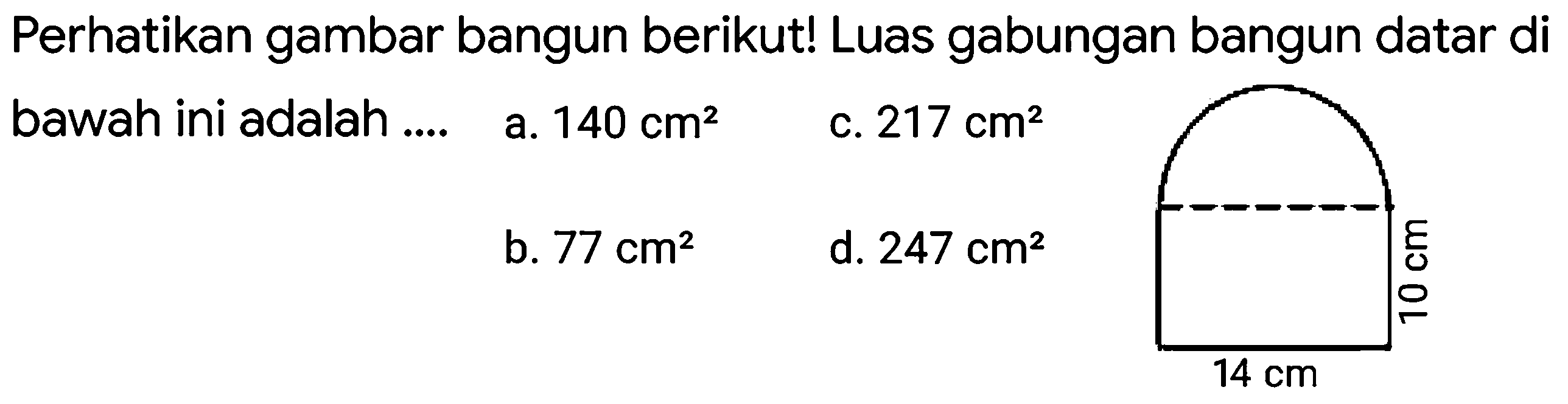 Perhatikan gambar bangun berikut! Luas gabungan bangun datar di bawah ini adalah ....
a.  140 cm^(2) 
C.  217 cm^(2) 
b.  77 cm^(2) 
d.  247 cm^(2) 