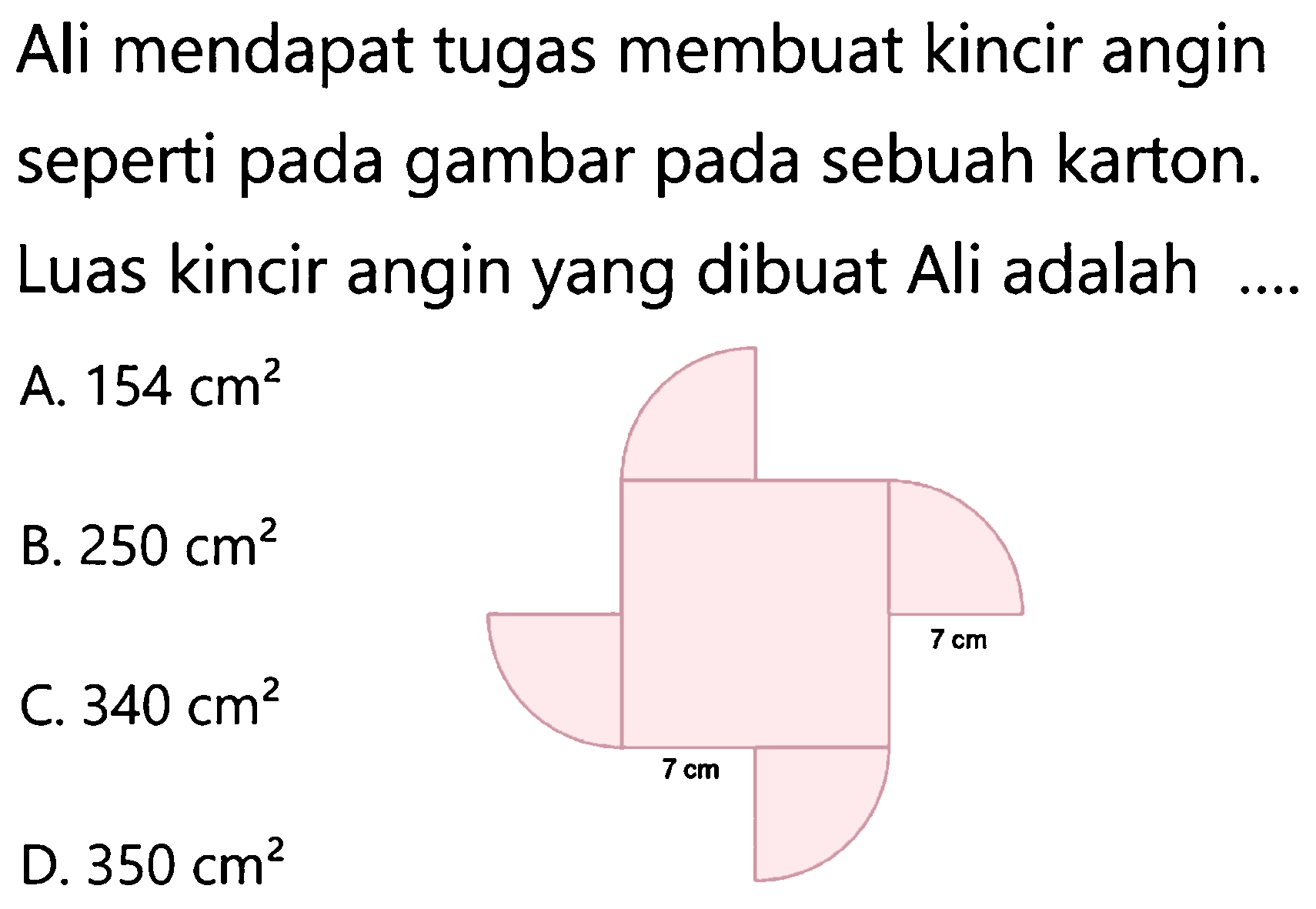 Alimendapat tugas membuat kincir angin seperti pada gambar pada sebuah karton. Luas kincir angin yang dibuat Ali adalah
A.  154 cm^2 
B.  250 cm^2 
c.  340 cm^2 
D.  350 cm^2 