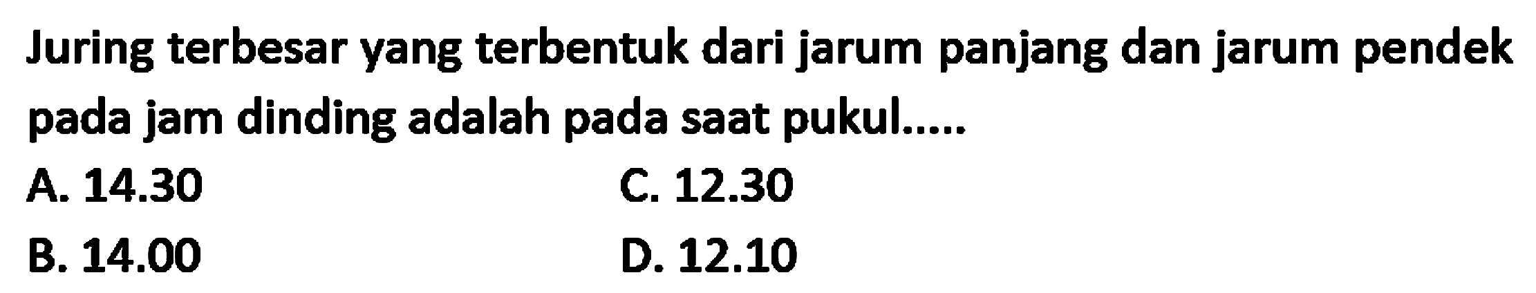 Juring terbesar yang terbentuk dari jarum panjang dan jarum pendek pada jam dinding adalah pada saat pukul.....
A.  14.30 
c.  12.30 
B.  14.00 
D.  12.10 