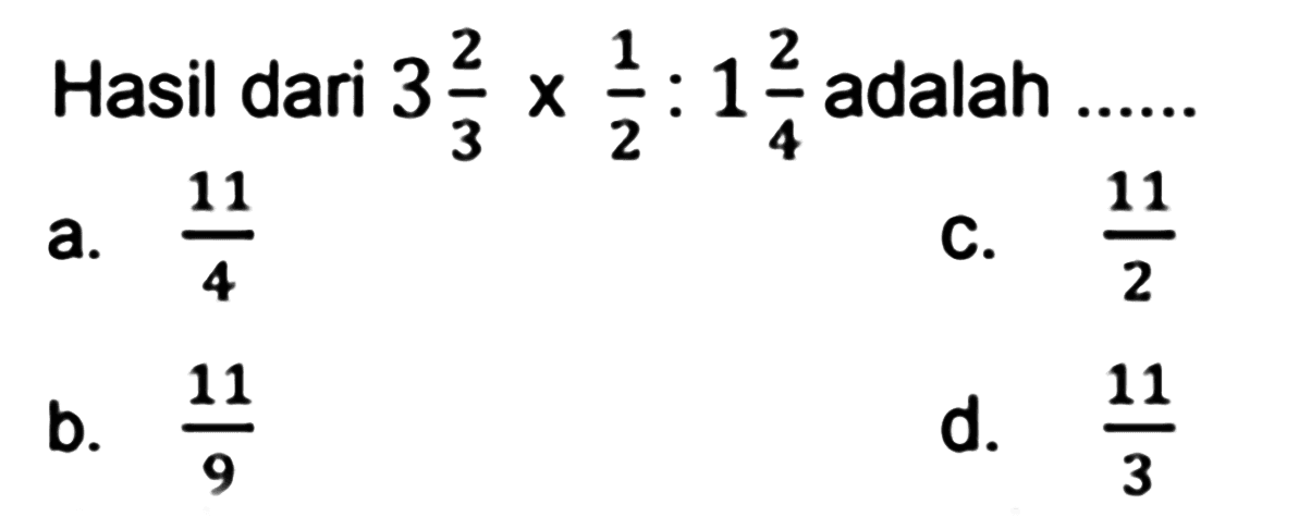 Hasil dari  3 (2)/(3) x (1)/(2): 1 (2)/(4)  adalah ......
a.  (11)/(4) 
C.  (11)/(2) 
b.  (11)/(9) 
d.  (11)/(3) 