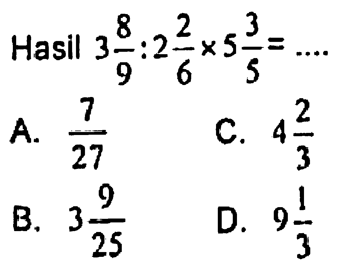 Hasil  3 (8)/(9): 2 (2)/(6) x 5 (3)/(5)=... 
A.  (7)/(27) 
C.  4 (2)/(3) 
B.  3 (9)/(25) 
D.  9 (1)/(3) 