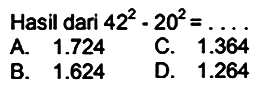 Hasil dari  42^(2)-20^(2)= 
A.  1.724 
C.  1.364 
B.  1.624 
D.  1.264 