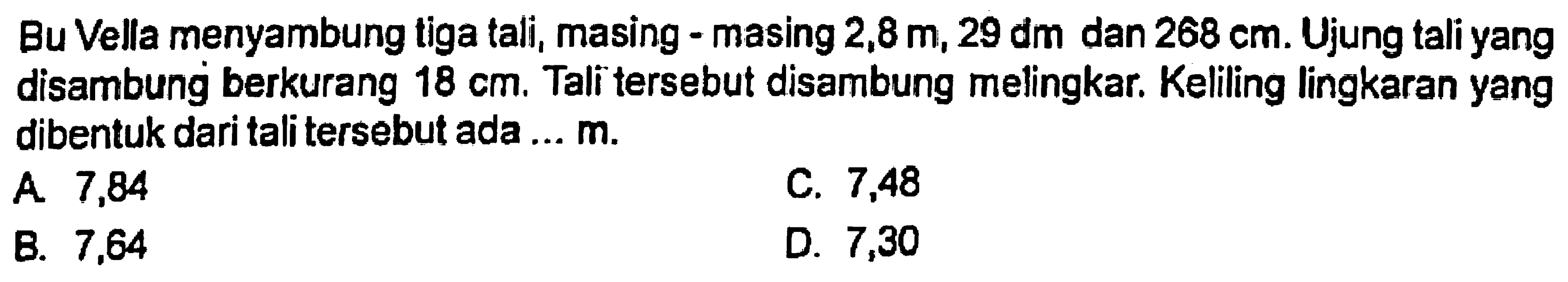 Bu Vella menyambung tiga tali, masing-masing 2,8 m, 29 dm dan 268 cm. Ujung tali yang disambung berkurang 18 cm. Tali tersebut disambung melingkar. Keliling lingkaran yang dibentuk dari tali tersebut ada ... m.