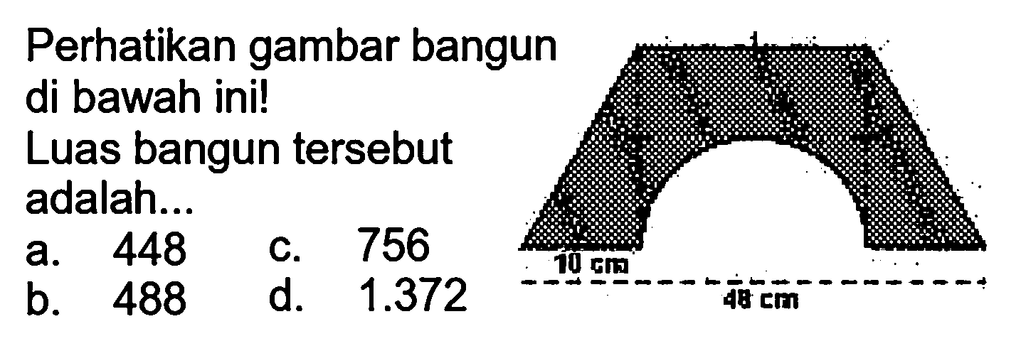 Perhatikan gambar bangun di bawah ini!
Luas bangun tersebut adalah...
a. 448
c. 756
b. 488
d.  1.372 
 -(18 cm)/(4-10) 