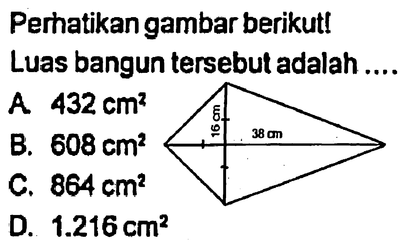 Perhatikan gambar berikut!
Luas bangun tersebut adalah ....
A  432 cm^(2) 
B.  608 cm^(2) 
C.  864 cm^(2) 
D.  1.216 cm^(2) 